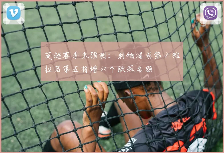 英超赛季末预测：利物浦或第六维拉若第五将增六个欧冠名额
