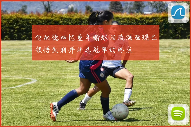 伦纳德回忆童年输球泪流满面现已领悟失利并非总冠军的终点
