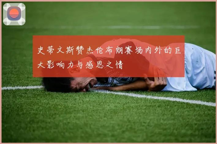 史蒂文斯赞杰伦布朗赛场内外的巨大影响力与感恩之情