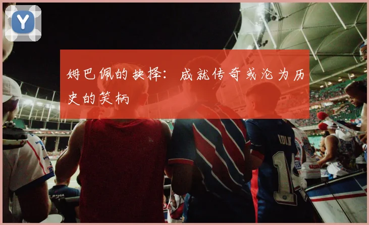 姆巴佩的抉择：成就传奇或沦为历史的笑柄