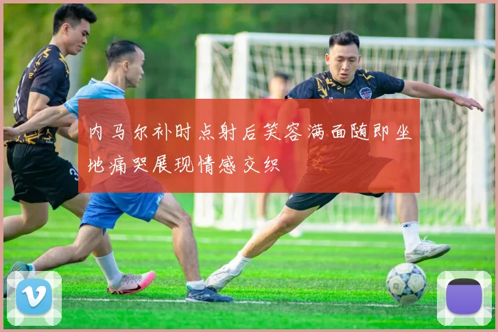 内马尔补时点射后笑容满面随即坐地痛哭展现情感交织
