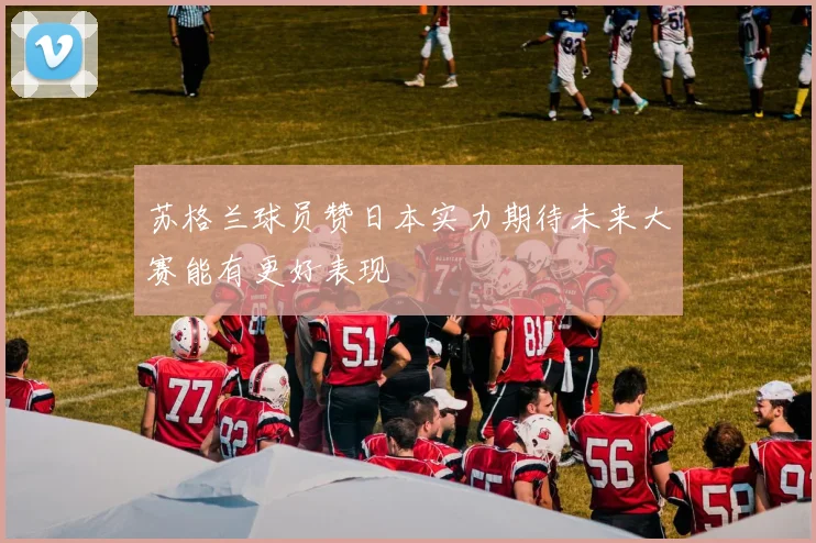 苏格兰球员赞日本实力期待未来大赛能有更好表现