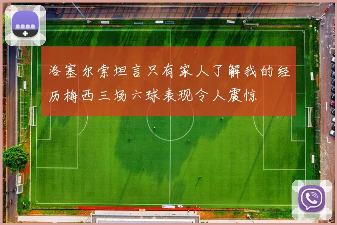 洛塞尔索坦言只有家人了解我的经历梅西三场六球表现令人震惊