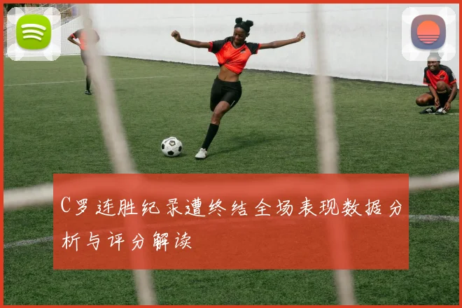 C罗连胜纪录遭终结全场表现数据分析与评分解读