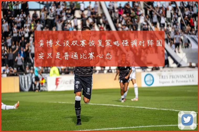 黄博文谈双赛恢复策略强调对阵国安只是普通比赛心态
