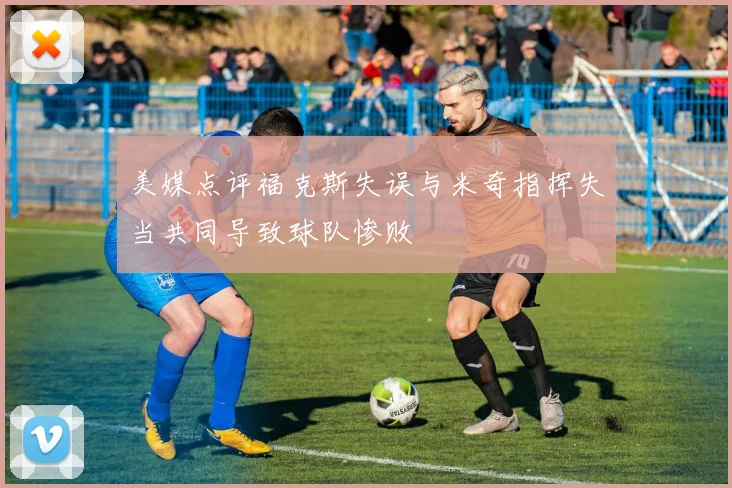 美媒点评福克斯失误与米奇指挥失当共同导致球队惨败