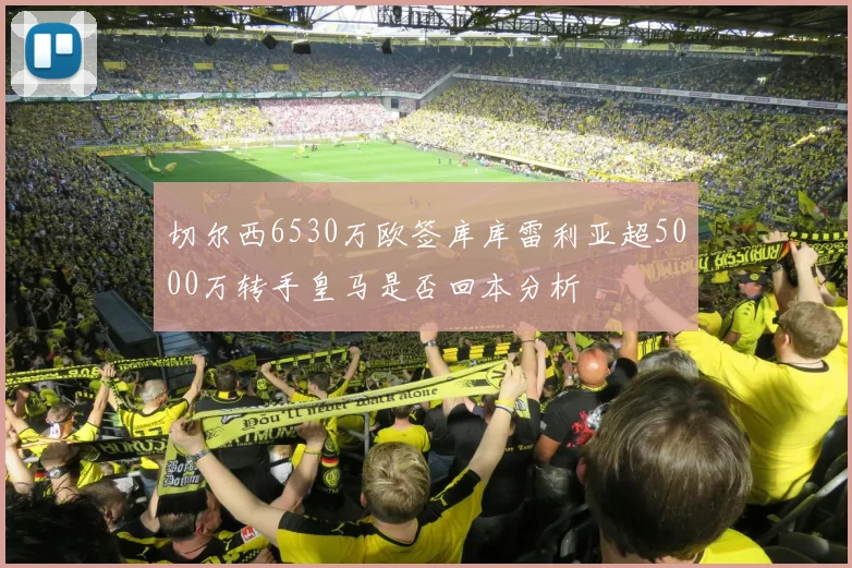 切尔西6530万欧签库库雷利亚超5000万转手皇马是否回本分析