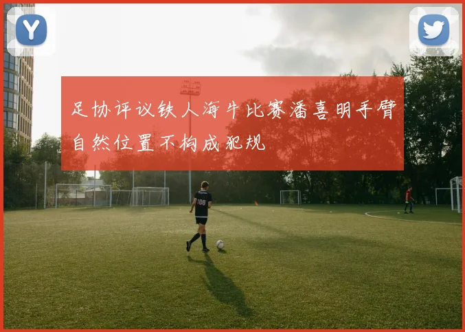 足协评议铁人海牛比赛潘喜明手臂自然位置不构成犯规