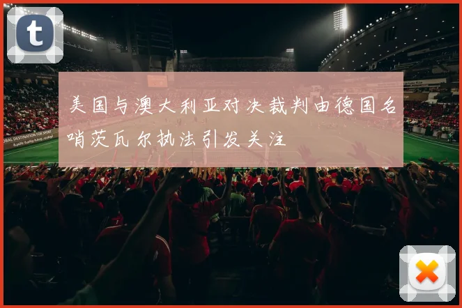 美国与澳大利亚对决裁判由德国名哨茨瓦尔执法引发关注