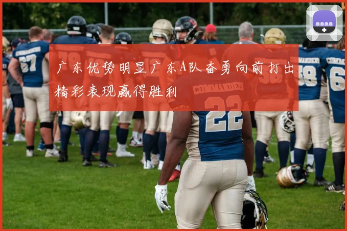 广东优势明显广东A队奋勇向前打出精彩表现赢得胜利