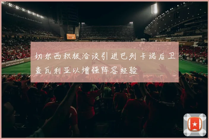 切尔西积极洽谈引进巴列卡诺后卫查瓦利亚以增强阵容经验