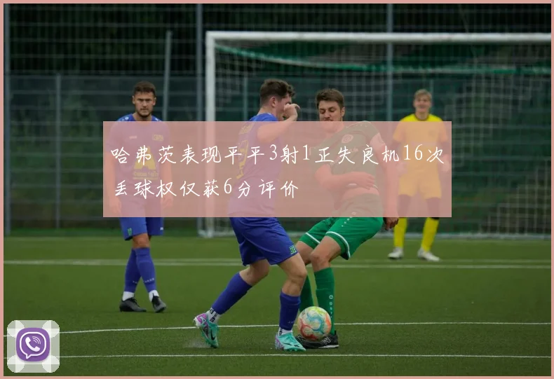 哈弗茨表现平平3射1正失良机16次丢球权仅获6分评价