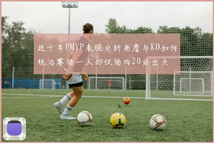 近十年FMVP表现分析老詹与KD如何统治赛场一人却仅场均20分出头