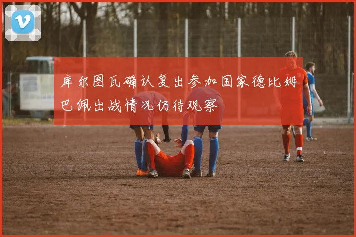 库尔图瓦确认复出参加国家德比姆巴佩出战情况仍待观察
