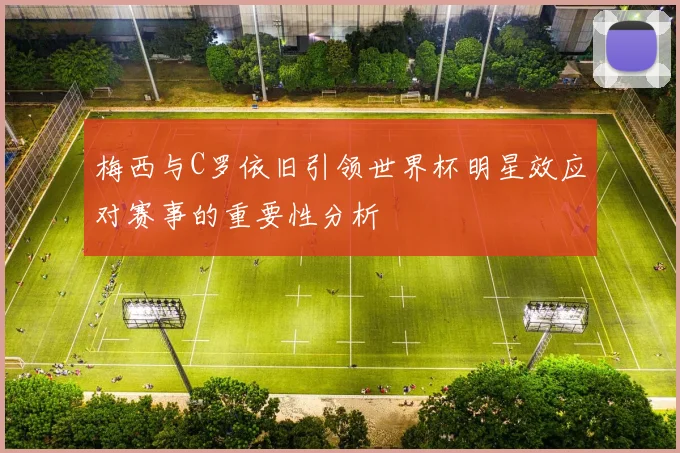 梅西与C罗依旧引领世界杯明星效应对赛事的重要性分析