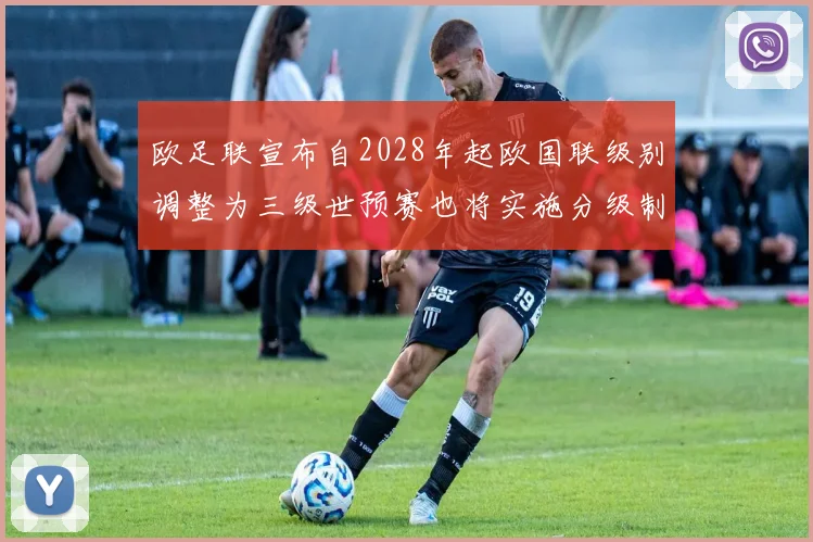 欧足联宣布自2028年起欧国联级别调整为三级世预赛也将实施分级制度