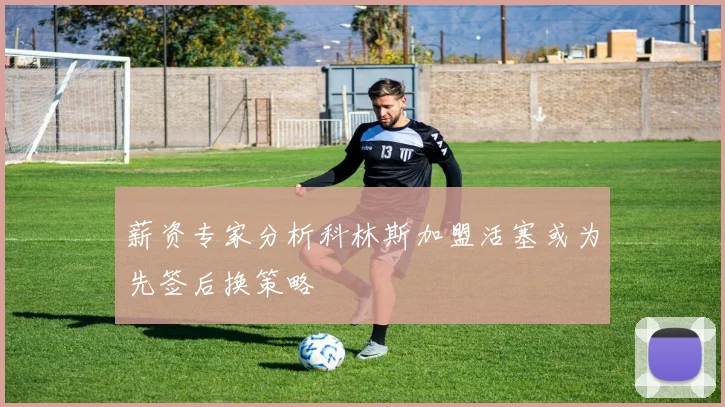 薪资专家分析科林斯加盟活塞或为先签后换策略