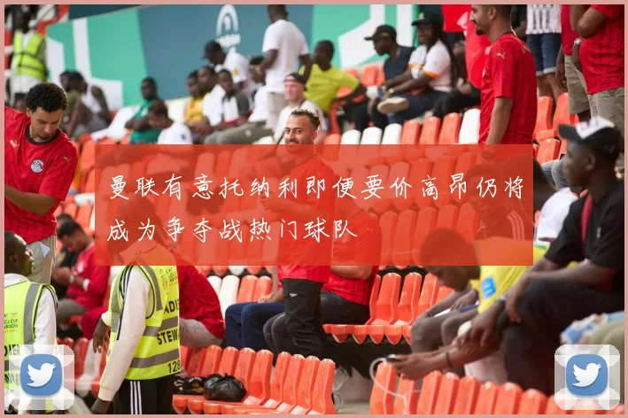 曼联有意托纳利即便要价高昂仍将成为争夺战热门球队