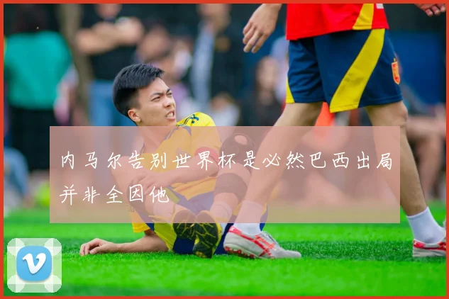 内马尔告别世界杯是必然巴西出局并非全因他