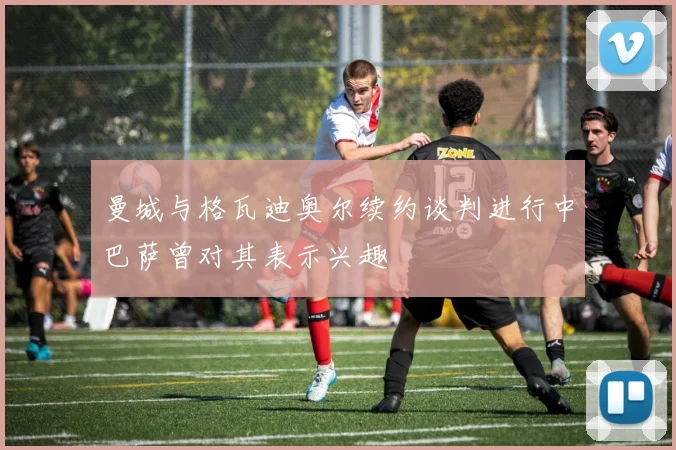 曼城与格瓦迪奥尔续约谈判进行中巴萨曾对其表示兴趣