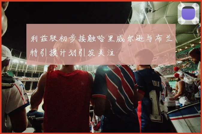 利兹联初步接触哈里威尔逊与布兰特引援计划引发关注