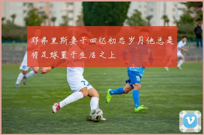 邓弗里斯妻子回忆初恋岁月他总是将足球置于生活之上