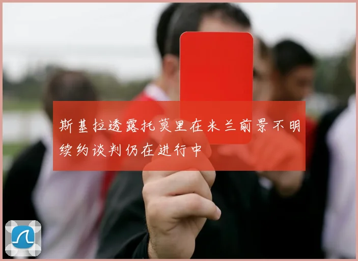 斯基拉透露托莫里在米兰前景不明续约谈判仍在进行中