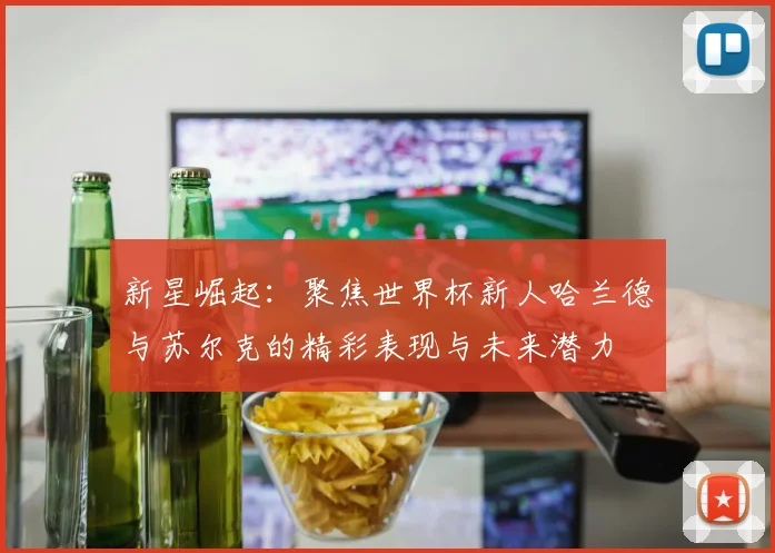 新星崛起：聚焦世界杯新人哈兰德与苏尔克的精彩表现与未来潜力